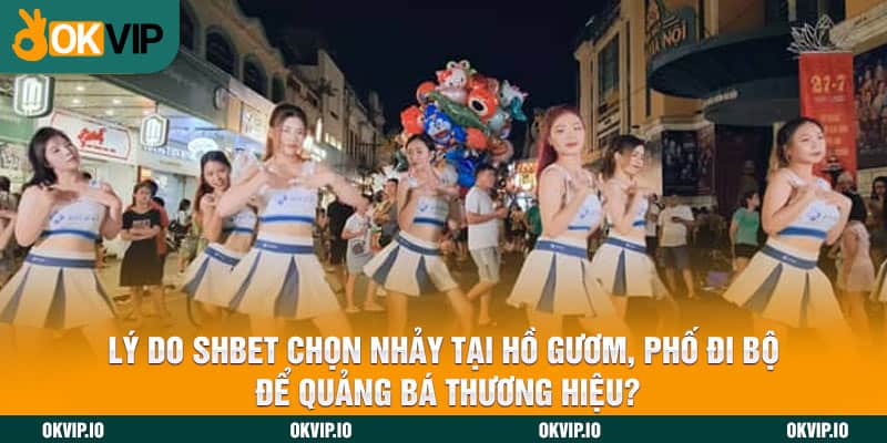 Lý do SHBET chọn nhảy tại Hồ Gươm, phố đi bộ để quảng bá thương hiệu?