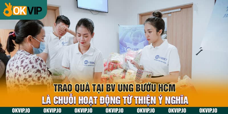 Trao quà tại BV Ung Bướu HCM là chuỗi hoạt động từ thiện ý nghĩa