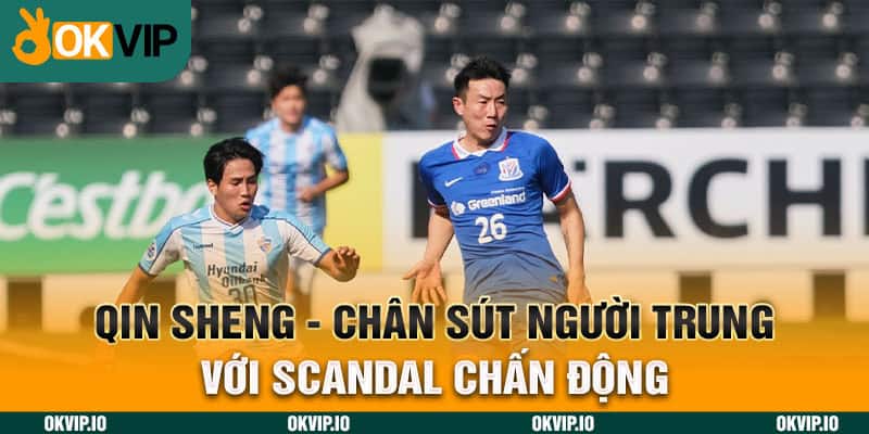 Qin Sheng - Chân Sút Người Trung Với Scandal Chấn Động 