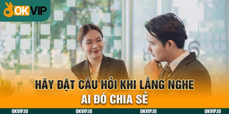 Hãy đặt câu hỏi khi lắng nghe ai đó chia sẻ