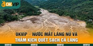 OKVIP - Nước Mắt Làng Nủ Và Thảm Kịch Quét Sạch Cả Làng